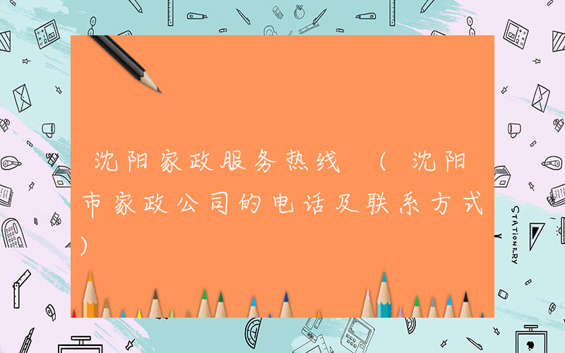 沈阳家政服务热线 (沈阳市家政公司的电话及联系方式)
